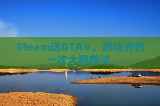 Steam送GTAV,游戏界的一次大胆尝试- Steam送GTAV,游戏界的一次大胆尝试-