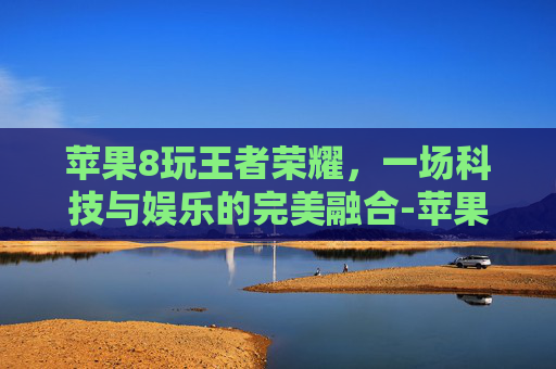 苹果8玩王者荣耀，一场科技与娱乐的完美融合-苹果8玩王者荣耀卡吗