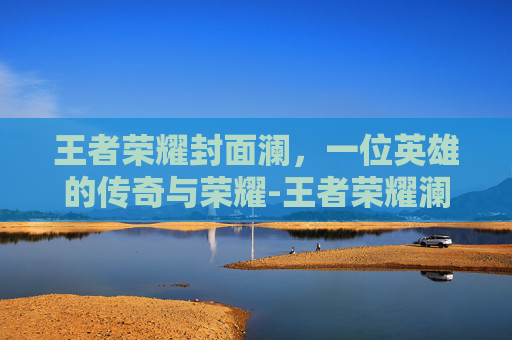 王者荣耀封面澜，一位英雄的传奇与荣耀-王者荣耀澜的封面