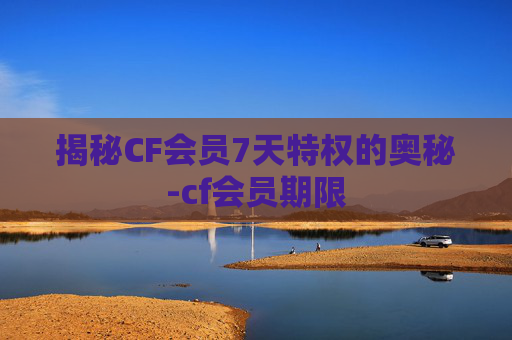 揭秘CF会员7天特权的奥秘-cf会员期限 揭秘CF会员7天特权的奥秘-cf会员期限