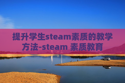 提升学生steam素质的教学方法-steam 素质教育