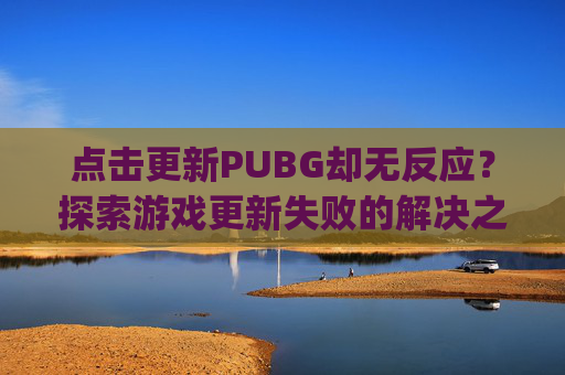 点击更新PUBG却无反应?探索游戏更新失败的解决之道-pubg更新一直没反应 点击更新PUBG却无反应?探索游戏更新失败的解决之道-pubg更新一直没反应
