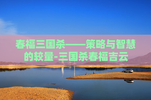 春福三国杀——策略与智慧的较量-三国杀春福吉云