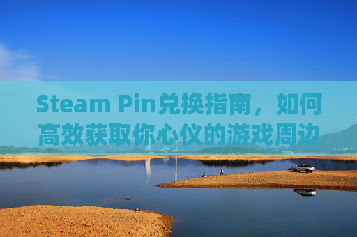 Steam Pin兑换指南,如何高效获取你心仪的游戏周边-steam app兑换 Steam Pin兑换指南,如何高效获取你心仪的游戏周边-steam app兑换