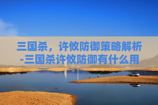 三国杀,许攸防御策略解析-三国杀许攸防御有什么用 三国杀,许攸防御策略解析-三国杀许攸防御有什么用