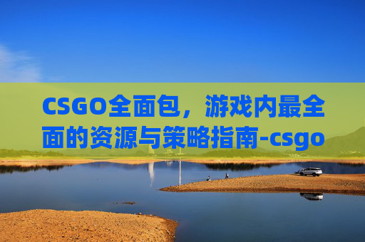 CSGO全面包,游戏内最全面的资源与策略指南-csgo全麦 CSGO全面包,游戏内最全面的资源与策略指南-csgo全麦
