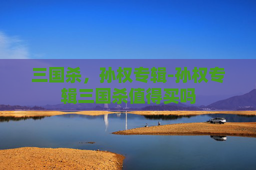 三国杀,孙权专辑-孙权专辑三国杀值得买吗 三国杀,孙权专辑-孙权专辑三国杀值得买吗