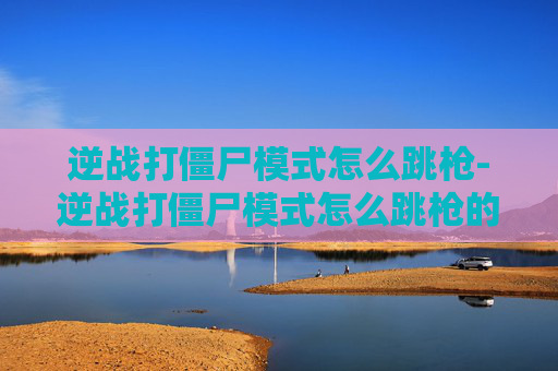 逆战打僵尸模式怎么跳枪-逆战打僵尸模式怎么跳枪的 逆战打僵尸模式怎么跳枪-逆战打僵尸模式怎么跳枪的