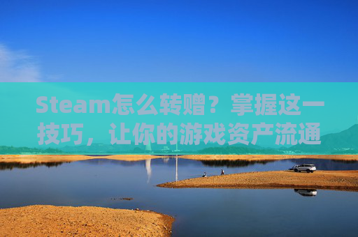Steam怎么转赠？掌握这一技巧，让你的游戏资产流通无阻-steam怎么转赠游戏
