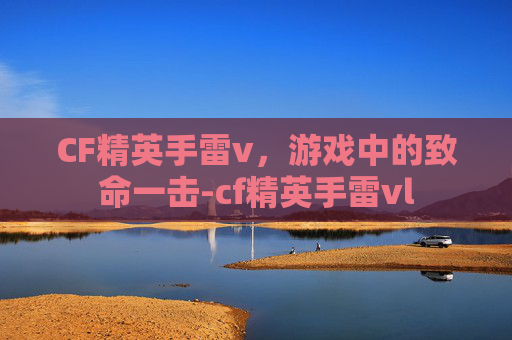 CF精英手雷v，游戏中的致命一击-cf精英手雷vl