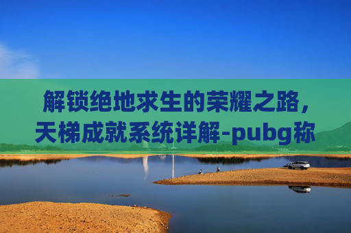 解锁绝地求生的荣耀之路,天梯成就系统详解-pubg称号大全 解锁绝地求生的荣耀之路,天梯成就系统详解-pubg称号大全