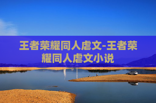 王者荣耀同人虐文-王者荣耀同人虐文小说