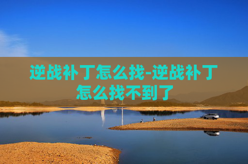逆战补丁怎么找-逆战补丁怎么找不到了 逆战补丁怎么找-逆战补丁怎么找不到了