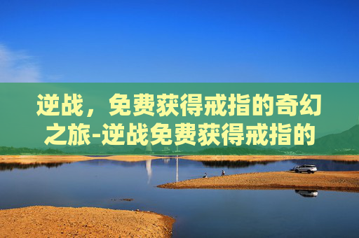逆战,免费获得戒指的奇幻之旅-逆战免费获得戒指的条件 逆战,免费获得戒指的奇幻之旅-逆战免费获得戒指的条件