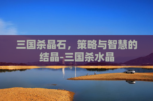 三国杀晶石，策略与智慧的结晶-三国杀水晶