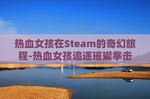 热血女孩在Steam的奇幻旅程-热血女孩追逐璀璨拳击梦!