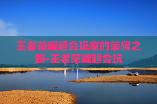 王者荣耀超会玩家的荣耀之路-王者荣耀超会玩