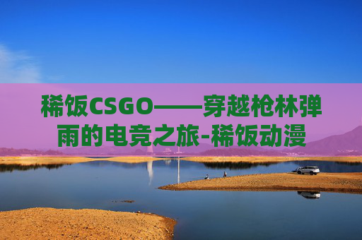 稀饭CSGO——穿越枪林弹雨的电竞之旅-稀饭动漫