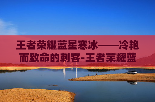 王者荣耀蓝星寒冰——冷艳而致命的刺客-王者荣耀蓝星寒冰多少钱