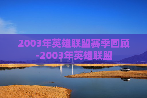 2003年英雄联盟赛季回顾-2003年英雄联盟 2003年英雄联盟赛季回顾-2003年英雄联盟