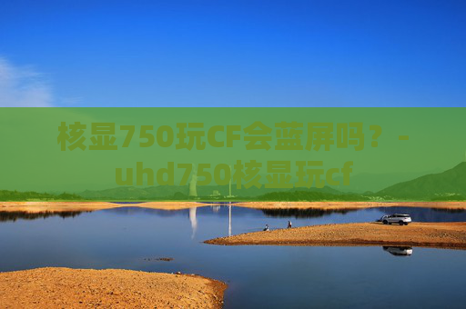 核显750玩CF会蓝屏吗？-uhd750核显玩cf