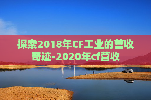 探索2018年CF工业的营收奇迹-2020年cf营收 探索2018年CF工业的营收奇迹-2020年cf营收