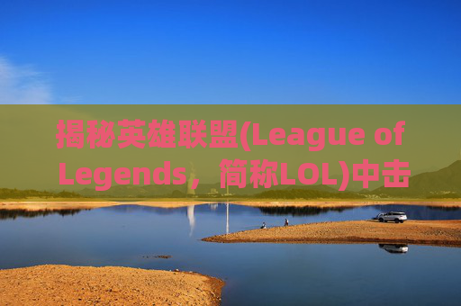 揭秘英雄联盟(League of Legends，简称LOL)中击杀特效的奥秘-如何剪辑lol击杀特效镜头