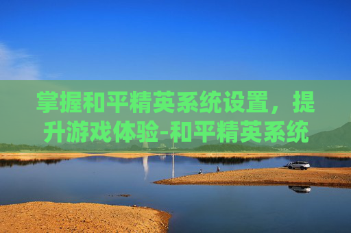 掌握和平精英系统设置,提升游戏体验-和平精英系统设置在哪里 掌握和平精英系统设置,提升游戏体验-和平精英系统设置在哪里