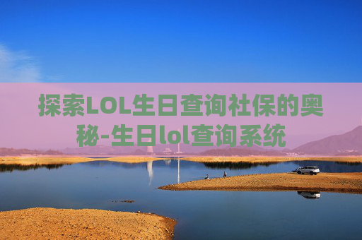 探索LOL生日查询社保的奥秘-生日lol查询系统 探索LOL生日查询社保的奥秘-生日lol查询系统