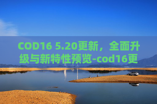 COD16 5.20更新,全面升级与新特性预览-cod16更新2021 COD16 5.20更新,全面升级与新特性预览-cod16更新2021
