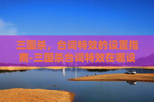 三国杀，台词特效的设置指南-三国杀台词特效在哪设置的