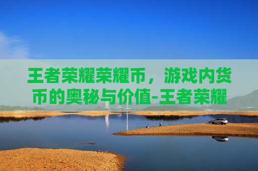 王者荣耀荣耀币,游戏内货币的奥秘与价值-王者荣耀荣耀币是什么 王者荣耀荣耀币,游戏内货币的奥秘与价值-王者荣耀荣耀币是什么