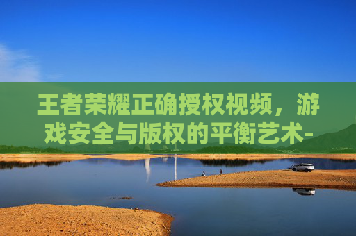 王者荣耀正确授权视频,游戏安全与版权的平衡艺术-王者荣耀正确授权视频教程 王者荣耀正确授权视频,游戏安全与版权的平衡艺术-王者荣耀正确授权视频教程