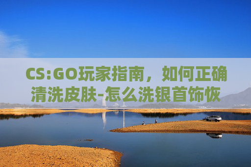 CS:GO玩家指南，如何正确清洗皮肤-怎么洗银首饰恢复光亮