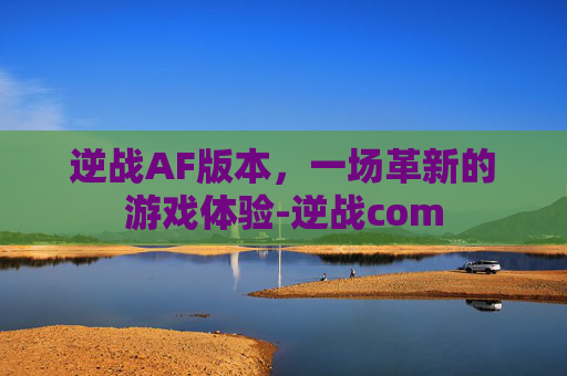 逆战AF版本，一场革新的游戏体验-逆战com
