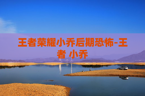 王者荣耀小乔后期恐怖-王者 小乔 王者荣耀小乔后期恐怖-王者 小乔