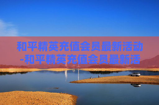 和平精英充值会员最新活动-和平精英充值会员最新活动在哪 和平精英充值会员最新活动-和平精英充值会员最新活动在哪