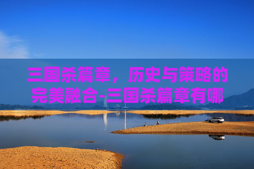 三国杀篇章,历史与策略的完美融合-三国杀篇章有哪些 三国杀篇章,历史与策略的完美融合-三国杀篇章有哪些
