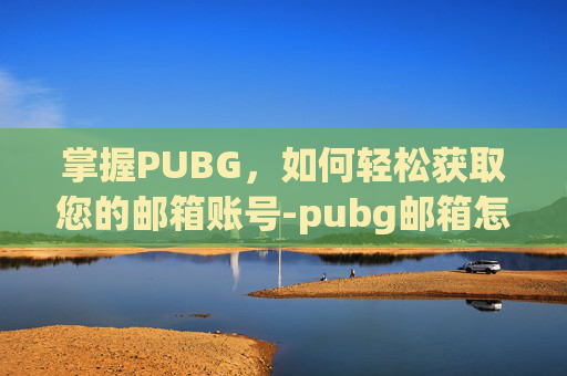 掌握PUBG，如何轻松获取您的邮箱账号-pubg邮箱怎么注册