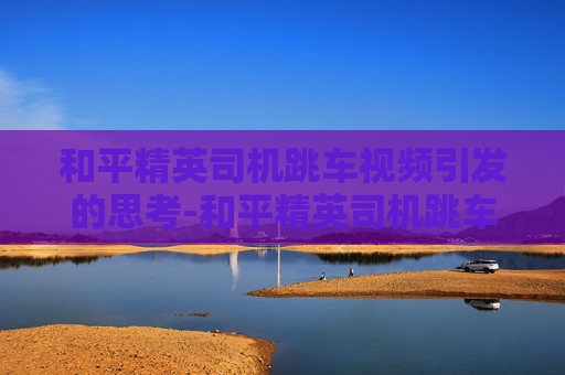 和平精英司机跳车视频引发的思考-和平精英司机跳车视频大全