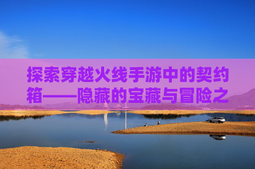 探索穿越火线手游中的契约箱——隐藏的宝藏与冒险之旅-汽车安全扣图片