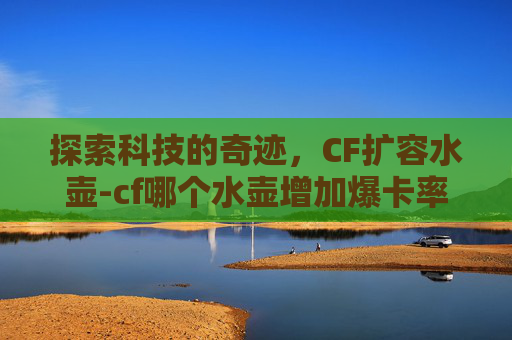 探索科技的奇迹，CF扩容水壶-cf哪个水壶增加爆卡率