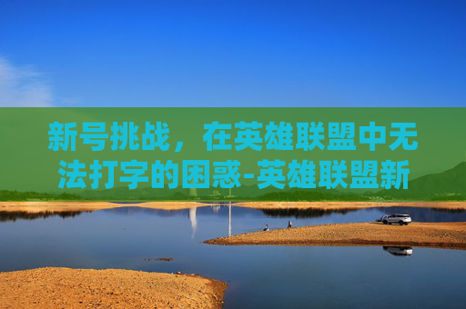 新号挑战,在英雄联盟中无法打字的困惑-英雄联盟新号不能打字 新号挑战,在英雄联盟中无法打字的困惑-英雄联盟新号不能打字