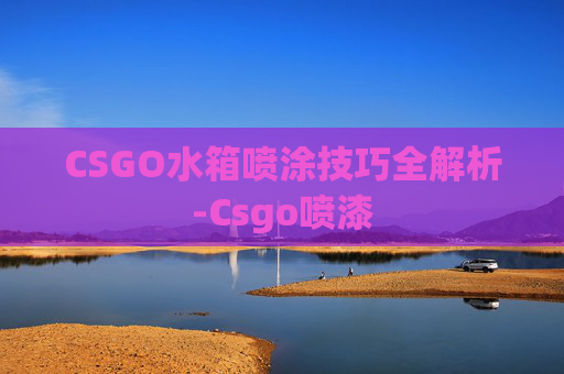 CSGO水箱喷涂技巧全解析-Csgo喷漆 CSGO水箱喷涂技巧全解析-Csgo喷漆