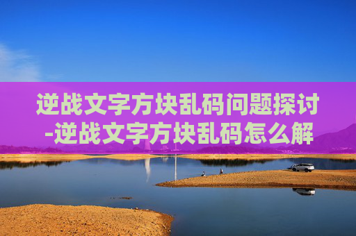 逆战文字方块乱码问题探讨-逆战文字方块乱码怎么解决 逆战文字方块乱码问题探讨-逆战文字方块乱码怎么解决