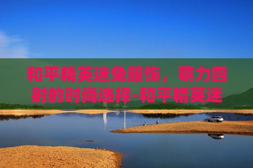 和平精英迷兔服饰，萌力四射的时尚选择-和平精英迷兔服饰多少钱