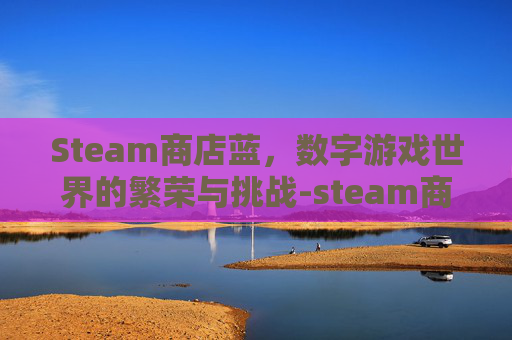 Steam商店蓝,数字游戏世界的繁荣与挑战-steam商店蓝色字体 Steam商店蓝,数字游戏世界的繁荣与挑战-steam商店蓝色字体
