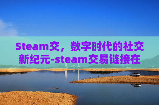Steam交,数字时代的社交新纪元-steam交易链接在哪 Steam交,数字时代的社交新纪元-steam交易链接在哪