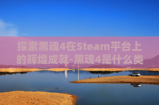 探索黑魂4在Steam平台上的辉煌成就-黑魂4是什么类型的游戏 探索黑魂4在Steam平台上的辉煌成就-黑魂4是什么类型的游戏