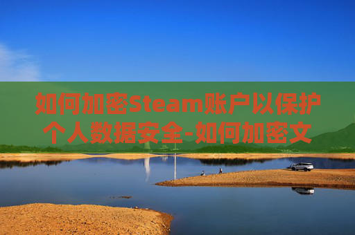 如何加密Steam账户以保护个人数据安全-如何加密文件夹设置密码 如何加密Steam账户以保护个人数据安全-如何加密文件夹设置密码